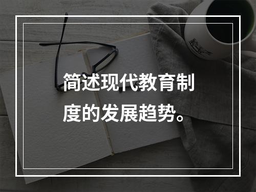 简述现代教育制度的发展趋势。