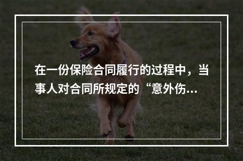 在一份保险合同履行的过程中，当事人对合同所规定的“意外伤害”