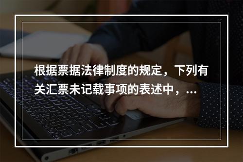 根据票据法律制度的规定，下列有关汇票未记载事项的表述中，正确