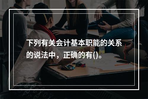 下列有关会计基本职能的关系的说法中，正确的有()。