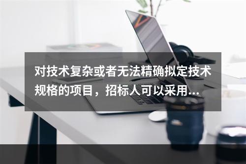 对技术复杂或者无法精确拟定技术规格的项目，招标人可以采用的方