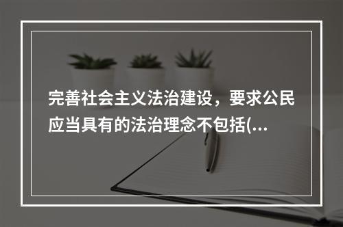 完善社会主义法治建设，要求公民应当具有的法治理念不包括()。