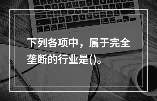 下列各项中，属于完全垄断的行业是()。