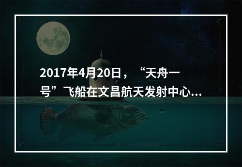 2017年4月20日，“天舟一号”飞船在文昌航天发射中心成功