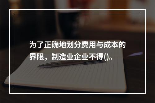 为了正确地划分费用与成本的界限，制造业企业不得()。