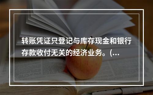 转账凭证只登记与库存现金和银行存款收付无关的经济业务。()