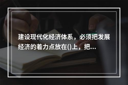 建设现代化经济体系，必须把发展经济的着力点放在()上，把提高