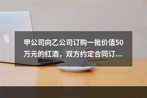 甲公司向乙公司订购一批价值50万元的红酒，双方约定合同订立后