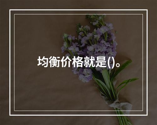 均衡价格就是()。