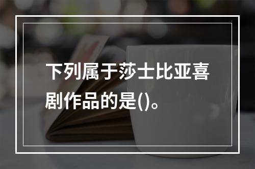 下列属于莎士比亚喜剧作品的是()。