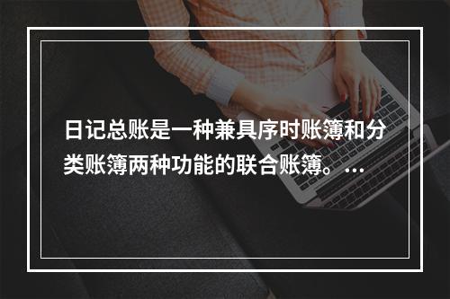 日记总账是一种兼具序时账簿和分类账簿两种功能的联合账簿。()