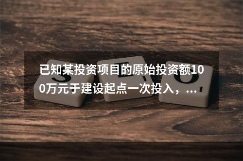 已知某投资项目的原始投资额100万元于建设起点一次投入，如果