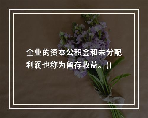 企业的资本公积金和未分配利润也称为留存收益。()