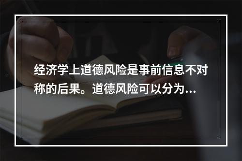 经济学上道德风险是事前信息不对称的后果。道德风险可以分为两种