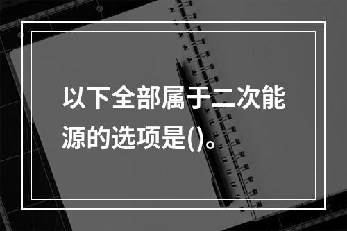 以下全部属于二次能源的选项是()。