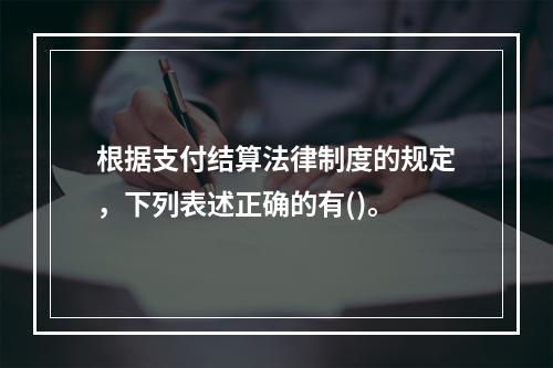 根据支付结算法律制度的规定，下列表述正确的有()。