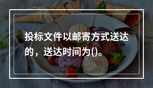 投标文件以邮寄方式送达的，送达时间为()。