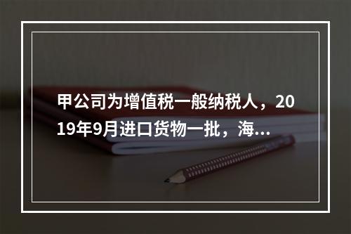 甲公司为增值税一般纳税人，2019年9月进口货物一批，海关审