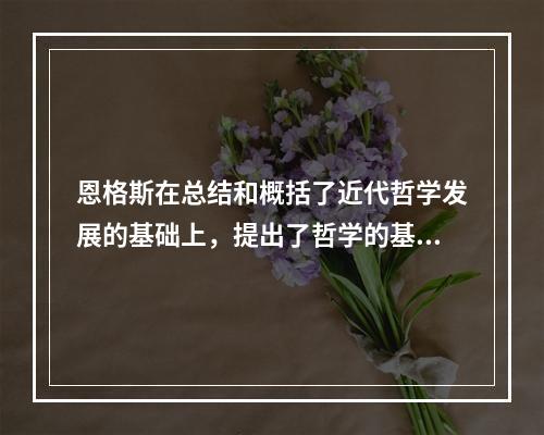 恩格斯在总结和概括了近代哲学发展的基础上，提出了哲学的基本问