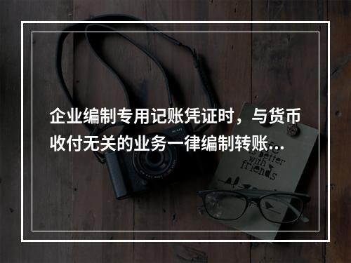 企业编制专用记账凭证时，与货币收付无关的业务一律编制转账凭证