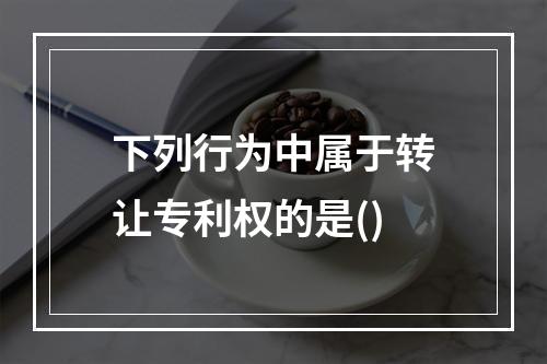 下列行为中属于转让专利权的是()