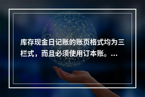 库存现金日记账的账页格式均为三栏式，而且必须使用订本账。()