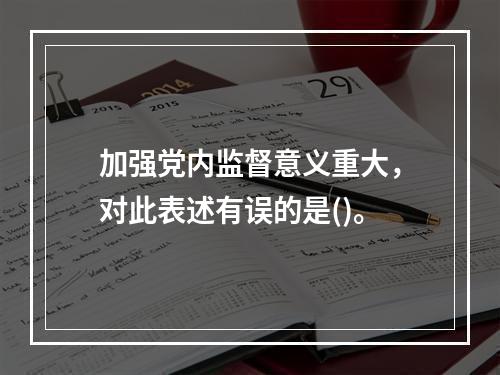 加强党内监督意义重大，对此表述有误的是()。