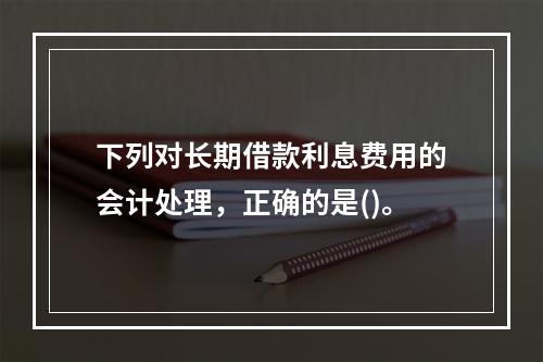 下列对长期借款利息费用的会计处理，正确的是()。