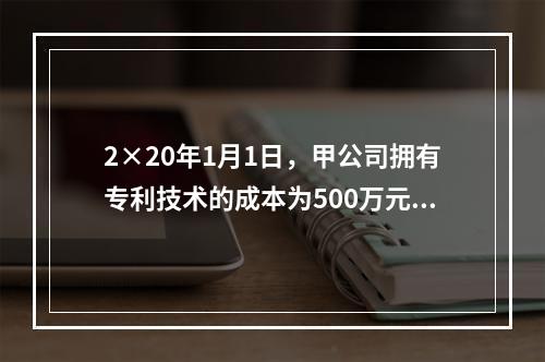 2×20年1月1日，甲公司拥有专利技术的成本为500万元，已