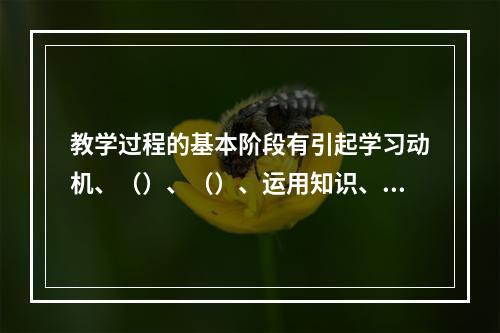 教学过程的基本阶段有引起学习动机、（）、（）、运用知识、检查