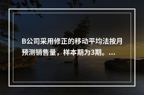 B公司采用修正的移动平均法按月预测销售量，样本期为3期。已知