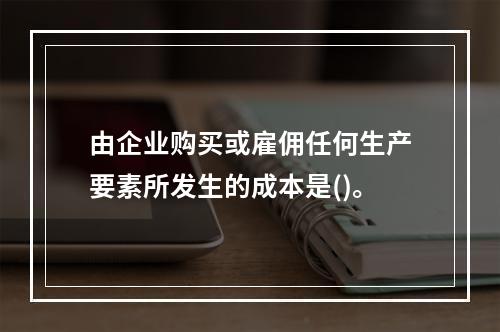 由企业购买或雇佣任何生产要素所发生的成本是()。