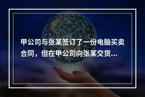 甲公司与张某签订了一份电脑买卖合同，但在甲公司向张某交货时，