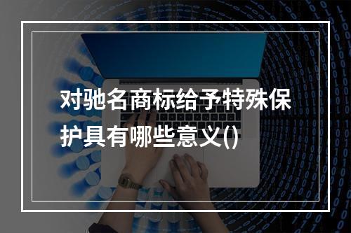 对驰名商标给予特殊保护具有哪些意义()