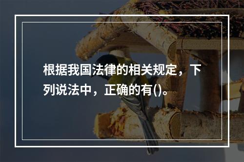 根据我国法律的相关规定，下列说法中，正确的有()。