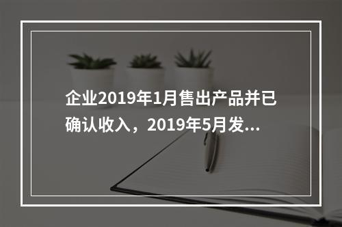 企业2019年1月售出产品并已确认收入，2019年5月发生销