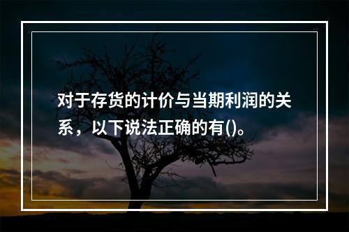 对于存货的计价与当期利润的关系，以下说法正确的有()。