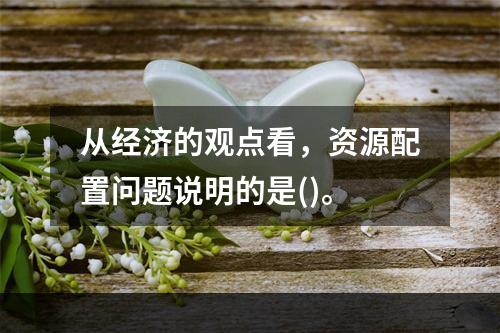 从经济的观点看，资源配置问题说明的是()。