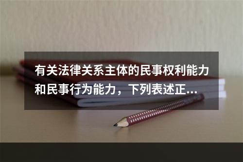 有关法律关系主体的民事权利能力和民事行为能力，下列表述正确的