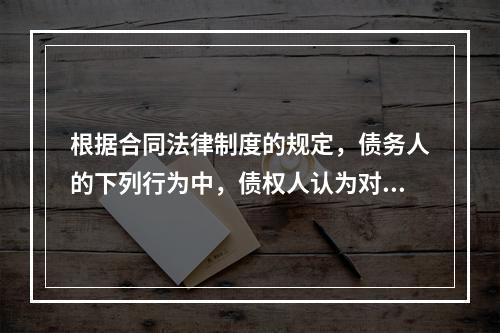 根据合同法律制度的规定，债务人的下列行为中，债权人认为对自己