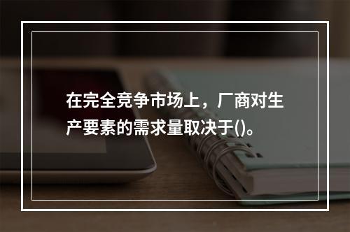 在完全竞争市场上，厂商对生产要素的需求量取决于()。