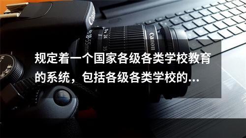 规定着一个国家各级各类学校教育的系统，包括各级各类学校的性质