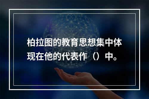 柏拉图的教育思想集中体现在他的代表作（）中。