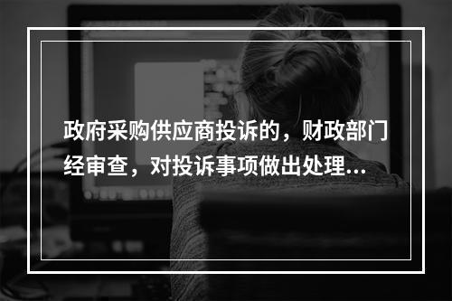 政府采购供应商投诉的，财政部门经审查，对投诉事项做出处理决定