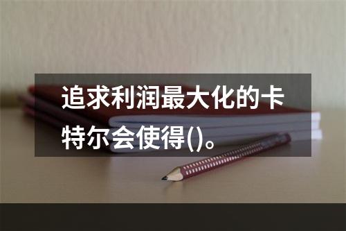 追求利润最大化的卡特尔会使得()。