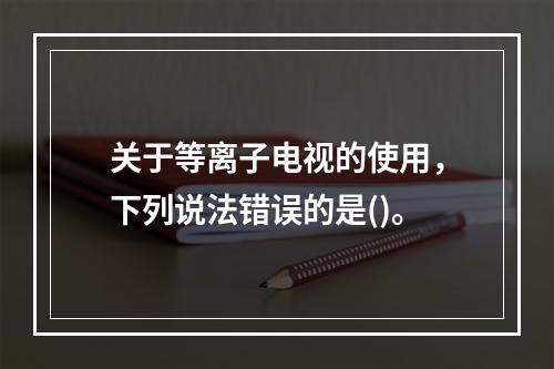 关于等离子电视的使用，下列说法错误的是()。