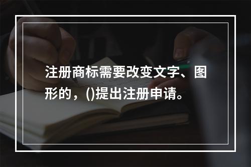 注册商标需要改变文字、图形的，()提出注册申请。