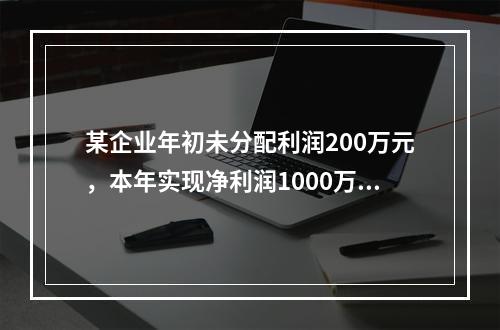 某企业年初未分配利润200万元，本年实现净利润1000万元，