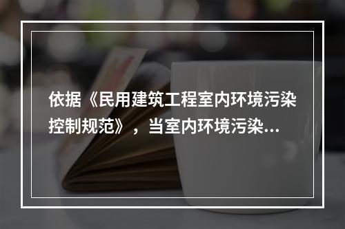 依据《民用建筑工程室内环境污染控制规范》，当室内环境污染物浓