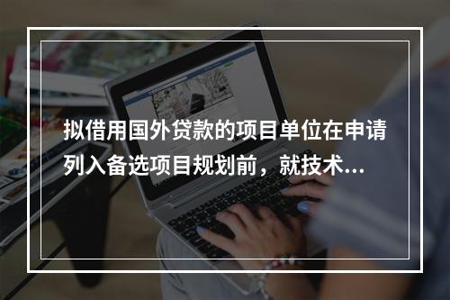 拟借用国外贷款的项目单位在申请列入备选项目规划前，就技术设备